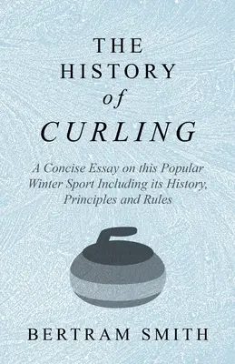 Dejiny curlingu - stručná esej o tomto populárnom zimnom športe vrátane jeho histórie, zásad a pravidiel - The History of Curling - A Concise Essay on this Popular Winter Sport Including its History, Principles and Rules