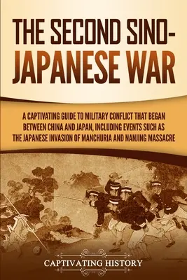 Druhá čínsko-japonská vojna: Pútavý sprievodca vojenským konfliktom, ktorý sa začal medzi Čínou a Japonskom, vrátane udalostí ako japonská invázia - The Second Sino-Japanese War: A Captivating Guide to Military Conflict That Began between China and Japan, Including Events Such as the Japanese Inv