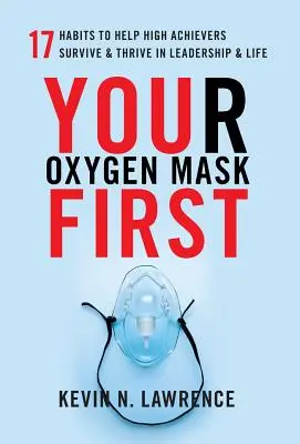 Vaša kyslíková maska na prvom mieste: 17 návykov, ktoré pomáhajú vysokopostaveným ľuďom prežiť a prosperovať vo vedení a v živote - Your Oxygen Mask First: 17 Habits to Help High Achievers Survive & Thrive in Leadership & Life