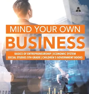 Rozumej svojmu biznisu - Základy podnikania - Ekonomický systém - Spoločenské vedy pre 5. ročník ZŠ - Knihy pre deti o vláde - Mind Your Own Business - Basics of Entrepreneurship - Economic System - Social Studies 5th Grade - Children's Government Books