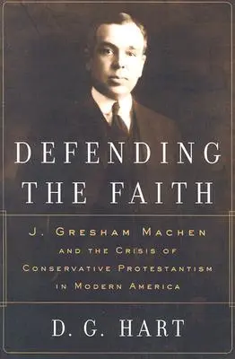 Obrana viery: Gresham Machen a kríza konzervatívneho protestantizmu v modernej Amerike - Defending the Faith: J. Gresham Machen and the Crisis of Conservative Protestantism in Modern America