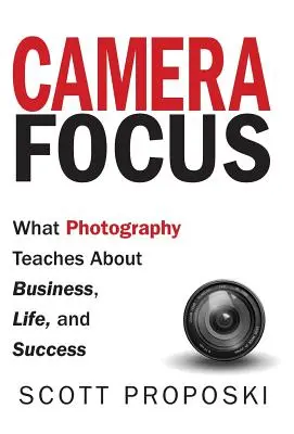 Zaostrené na kameru: Čo učí fotografia o podnikaní, živote a úspechu - Camera Focus: What Photography Teaches About Business, Life, and Success