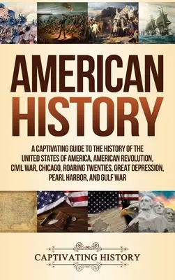 Americká história: Pútavý sprievodca dejinami Spojených štátov amerických, americká revolúcia, občianska vojna, Chicago, Roaring T - American History: A Captivating Guide to the History of the United States of America, American Revolution, Civil War, Chicago, Roaring T