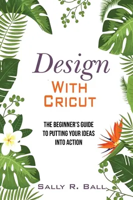 Dizajn s Cricutom: Vydajte sa na cestu k realizácii svojich nápadov: Príručka pre začiatočníkov - Design With Cricut: The Beginner's Guide To Putting Your Ideas Into Action