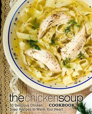 Kuchárka kuracej polievky: 50 chutných receptov na kuraciu polievku, ktoré vás zahrejú pri srdci - The Chicken Soup Cookbook: 50 Delicious Chicken Soup Recipes to Warm Your Heart