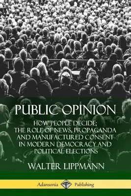 Verejná mienka: Úloha správ, propagandy a umelo vytvoreného súhlasu v modernej demokracii a politických voľbách - Public Opinion: How People Decide; The Role of News, Propaganda and Manufactured Consent in Modern Democracy and Political Elections