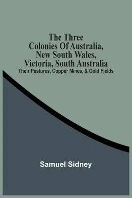 Tri austrálske kolónie: Nový Južný Wales, Viktória, Južná Austrália: Ich pastviny, medené bane a zlaté polia - The Three Colonies Of Australia, New South Wales, Victoria, South Australia: Their Pastures, Copper Mines, & Gold Fields
