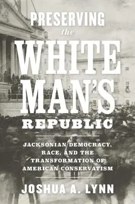 Zachovanie republiky bieleho muža: Jacksonovská demokracia, rasa a transformácia amerického konzervativizmu - Preserving the White Man's Republic: Jacksonian Democracy, Race, and the Transformation of American Conservatism
