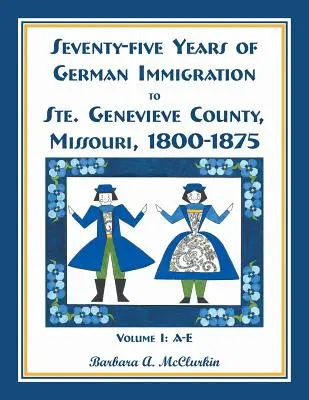 Sedemdesiatpäť rokov nemeckého prisťahovalectva do okresu Ste. Genevieve v Missouri: 1800-1875, zväzok 1, A-E - Seventy-Five Years of German Immigration to Ste. Genevieve County, Missouri: 1800-1875, Volume 1, A-E