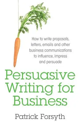 Persuasive Writing for Business: Ako písať návrhy, listy, e-maily a inú obchodnú komunikáciu, aby ste ovplyvnili, zapôsobili a presvedčili - Persuasive Writing for Business: How to Write Proposals, Letters, Emails and Other Business Communications to Influence, Impress and Persuade