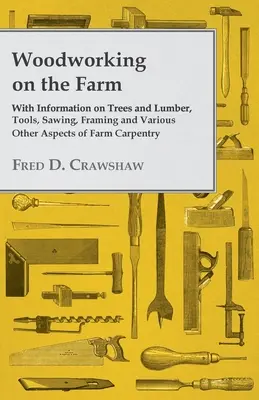Práca s drevom na farme - s informáciami o stromoch a dreve, nástrojoch, pílení, rámovaní a rôznych iných aspektoch stolárstva na farme - Woodworking on the Farm - With Information on Trees and Lumber, Tools, Sawing, Framing and Various Other Aspects of Farm Carpentry