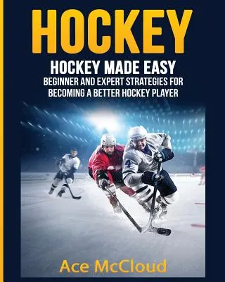 Hokej: Jednoduchý hokej: Stratégie pre začiatočníkov a expertov, ako sa stať lepším hokejistom - Hockey: Hockey Made Easy: Beginner and Expert Strategies For Becoming A Better Hockey Player