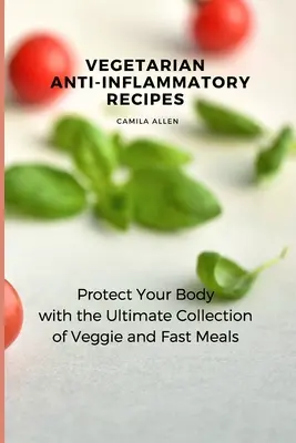 Vegetariánske protizápalové recepty: Chráňte svoj organizmus s dokonalou zbierkou zeleninových a rýchlych jedál - Vegetarian Anti-Inflammatory Recipes: Protect Your Body with the Ultimate Collection of Veggie and Fast Meals