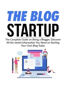Blog Startup: Objavte všetky užitočné informácie, ktoré potrebujete na založenie vlastného blogu. - The Blog Startup: The Complete Guide on Being a Blogger, Discover All the Useful Information You Need on Starting Your Own Blog Today