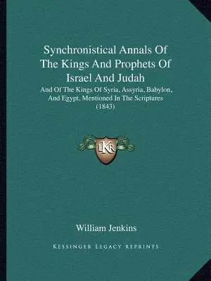 Synchrónne letopisy izraelských a judských kráľov a prorokov: a o kráľoch Sýrie, Asýrie, Babylonu a Egypta, spomínaných v Písme - Synchronistical Annals Of The Kings And Prophets Of Israel And Judah: And Of The Kings Of Syria, Assyria, Babylon, And Egypt, Mentioned In The Scriptu