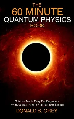 60-minútová kniha o kvantovej fyzike: Jednoduchá kniha o kvantovej fyzike pre začiatočníkov bez matematiky a v jednoduchej angličtine - The 60 Minute Quantum Physics Book: Science Made Easy For Beginners Without Math And In Plain Simple English