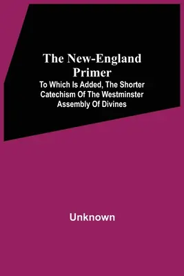 The New-England Primer: To Which Is Added, The Shorter Catechism Of The Westminster Assembly Of Divines (Novoanglický základník: Ktorý je doplnený o kratší katechizmus Westminsterského zhromaždenia bohoslovcov) - The New-England Primer: To Which Is Added, The Shorter Catechism Of The Westminster Assembly Of Divines