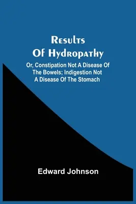 Výsledky hydropatie; alebo, Zápcha nie je choroba čriev; trávenie nie je choroba žalúdka - Results Of Hydropathy; Or, Constipation Not A Disease Of The Bowels; Indigestion Not A Disease Of The Stomach