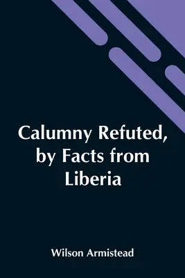 Calumny refuted, by facts from Liberia: Prednesené na bostonskom protiotrockom bazári v USA autorom knihy Pocta pre černochov. - Calumny Refuted, By Facts From Liberia: Presented To The Boston Anti-Slavery Bazaar, U.S., By The Author Of A Tribute For The Negro.