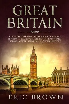 Veľká Británia: Stručný prehľad dejín Veľkej Británie od začiatku do konca: vrátane anglických dejín, írskych dejín, dejín Walesu a S - Great Britain: A Concise Overview of The History of Great Britain - Including the English History, Irish History, Welsh History and S