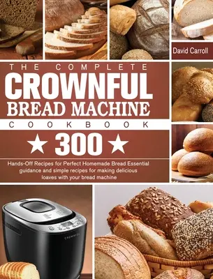 Kompletná kuchárska kniha CROWNFUL Bread Machine Cookbook: 300 receptov na dokonalý domáci chlieb Základný návod a jednoduché recepty na prípravu vynikajúceho chleba. - The Complete CROWNFUL Bread Machine Cookbook: 300 Hands-Off Recipes for Perfect Homemade Bread Essential guidance and simple recipes for making delici
