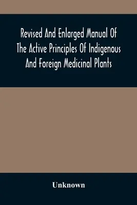 Revidovaná a rozšírená príručka o účinných princípoch domácich a cudzokrajných liečivých rastlín - Revised And Enlarged Manual Of The Active Principles Of Indigenous And Foreign Medicinal Plants