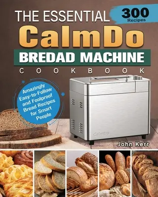 Základná kuchárska kniha CalmDo Bread Machine Cookbook: 300 úžasne jednoduchých a spoľahlivých receptov na chlieb pre inteligentných ľudí - The Essential CalmDo Bread Machine Cookbook: 300 Amazingly Easy-to-Follow and Foolproof Bread Recipes for Smart People