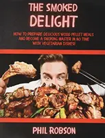 Údená pochúťka: Ako pripraviť lahodné jedlá na grile na drevené pelety a stať sa v okamihu majstrom v údení. S vegetariánskymi jedlami! - The Smoked Delight: How to Prepare Delicious Wood Pellet Grill Meals and Become a Smoking Master in No Time. With Vegetarian Dishes!