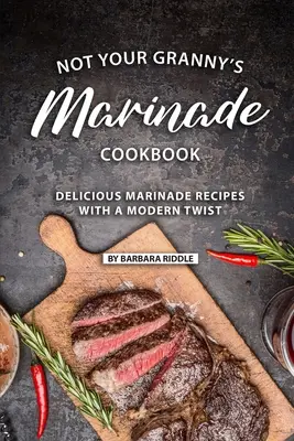 Nie je to kuchárka marinády vašej babičky: Chutné recepty na marinády s moderným nádychom - Not Your Granny's Marinade Cookbook: Delicious Marinade Recipes with a Modern Twist
