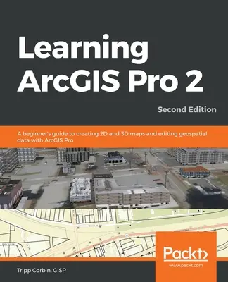 Learning ArcGIS Pro 2 - Second Edition: Príručka pre začiatočníkov na tvorbu 2D a 3D máp a úpravu geopriestorových údajov pomocou ArcGIS Pro - Learning ArcGIS Pro 2 - Second Edition: A beginner's guide to creating 2D and 3D maps and editing geospatial data with ArcGIS Pro