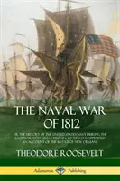 The Naval War of 1812: or the History of the United States Navy during the Last War with the Great Britain, which Is Appended an Account of th - The Naval War of 1812: or the History of the United States Navy during the Last War with Great Britain, to Which Is Appended an Account of th
