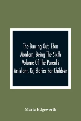 The Barring Out, Eton Montem, Being the Sixth Volume of the Parent's Assistant, Or, Stories For Children (Vyhradzovanie, Eton Montem, ako šiesty zväzok Rodičovského asistenta, alebo príbehy pre deti) - The Barring Out, Eton Montem, Being The Sixth Volume Of The Parent'S Assistant, Or, Stories For Children