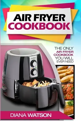 Air Fryer Cookbook For Beginners (Kuchárska kniha pre začiatočníkov): Jediná kuchárska kniha o fritéze na vzduchu, ktorú budete niekedy potrebovať - Air Fryer Cookbook For Beginners: The Only Air Fryer Cookbook You Will Ever Need