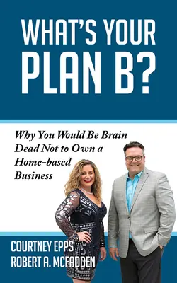 Aký je váš plán B?: Prečo by ste boli mŕtvi, keby ste nevlastnili podnik z domu - What's Your Plan B?: Why You Would Be Brain Dead Not to Own a Home-Based Business