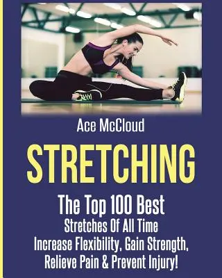 Strečing: 100 najlepších strečingov všetkých čias: Zvýšenie flexibility, posilnenie, úľava od bolesti a prevencia zranení - Stretching: The Top 100 Best Stretches Of All Time: Increase Flexibility, Gain Strength, Relieve Pain & Prevent Injury