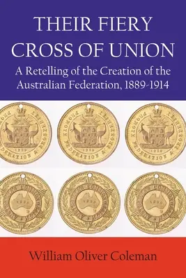 Ich ohnivý kríž únie: A Retelling of the Creation of the Australian Federation, 1889-1914 - Their Fiery Cross of Union: A Retelling of the Creation of the Australian Federation, 1889-1914
