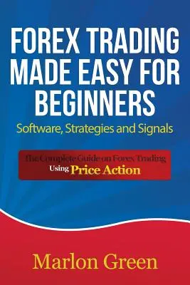 Forexové obchodovanie pre začiatočníkov: Softvér, stratégie a signály: Kompletný sprievodca obchodovaním na Forexe s využitím Price Action - Forex Trading Made Easy for Beginners: Software, Strategies and Signals: The Complete Guide on Forex Trading Using Price Action