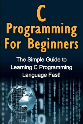 Programovanie v jazyku C pre začiatočníkov: Jednoduchý návod na rýchle naučenie sa programovacieho jazyka C! - C Programming For Beginners: The Simple Guide to Learning C Programming Language Fast!
