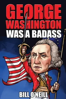 George Washington bol drsňák: Bláznivé, ale pravdivé príbehy o prvom prezidentovi Spojených štátov - George Washington Was A Badass: Crazy But True Stories About The United States' First President
