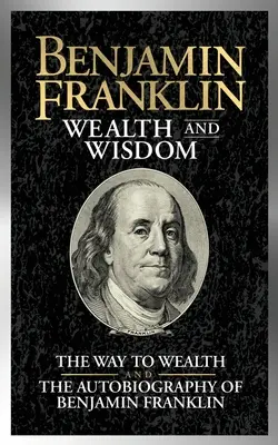 Benjamin Franklin Bohatstvo a múdrosť: Benjamin Franklin: Cesta k bohatstvu a autobiografia - Benjamin Franklin Wealth and Wisdom: The Way to Wealth and the Autobiography of Benjamin Franklin
