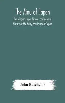 Japonskí Ainuovia: náboženstvo, povery a všeobecné dejiny vlasatých domorodcov Japonska - The Ainu of Japan: the religion, superstitions, and general history of the hairy aborigines of Japan