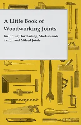 Malá kniha o drevárskych spojoch - vrátane holubičích, zápustkových a čapových spojov a skosených spojov - A Little Book of Woodworking Joints - Including Dovetailing, Mortise-And-Tenon and Mitred Joints