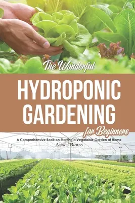 Úžasné hydroponické záhradníctvo pre začiatočníkov: Vydarená hydroponická záhrada: Komplexná kniha o založení domácej zeleninovej záhrady - The Wonderful Hydroponic Gardening for Beginners: A Comprehensive Book on Starting a Vegetable Garden at Home