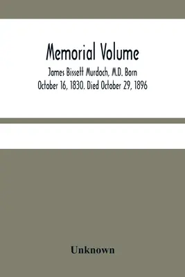 Pamätný zväzok; James Bissett Murdoch, M.D. Narodil sa 16. októbra 1830. Zomrel 29. októbra 1896 - Memorial Volume; James Bissett Murdoch, M.D. Born October 16, 1830. Died October 29, 1896
