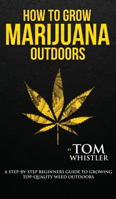 Ako pestovať marihuanu: Vonku - sprievodca krok za krokom pre začiatočníkov, ako pestovať najkvalitnejšiu trávu vonku (2. diel) - How to Grow Marijuana: Outdoors - A Step-by-Step Beginner's Guide to Growing Top-Quality Weed Outdoors (Volume 2)