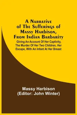 Rozprávanie o utrpení Massyho Harbisona pred indiánskym barbarstvom: a o jej zajatí, zavraždení jej dvoch detí a úteku - A Narrative Of The Sufferings Of Massy Harbison, From Indian Barbarity: Giving An Account Of Her Captivity, The Murder Of Her Two Children, Her Escape