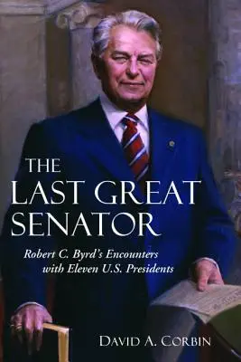 Posledný veľký senátor: Byrd sa stretol s jedenástimi americkými prezidentmi - The Last Great Senator: Robert C. Byrd's Encounters with Eleven U.S. Presidents