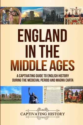 Anglicko v stredoveku: Pútavý sprievodca anglickými dejinami v období stredoveku a Magna Charty - England in the Middle Ages: A Captivating Guide to English History During the Medieval Period and Magna Carta