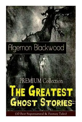 Kolekcia PREMIUM - Najväčšie strašidelné príbehy Algernona Blackwooda (10 najlepších nadprirodzených a fantastických poviedok): The Empty House, The Willows, The Li - The PREMIUM Collection - The Greatest Ghost Stories of Algernon Blackwood (10 Best Supernatural & Fantasy Tales): The Empty House, The Willows, The Li