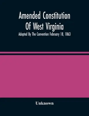 Zmenená ústava Západnej Virgínie: Prijatá konventom 18. februára 1863 - Amended Constitution Of West Virginia: Adopted By The Convention February 18, 1863